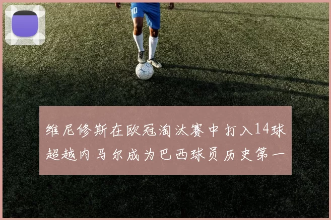 维尼修斯在欧冠淘汰赛中打入14球超越内马尔成为巴西球员历史第一人