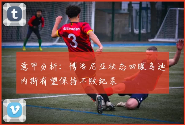 意甲分析：博洛尼亚状态回暖乌迪内斯有望保持不败纪录