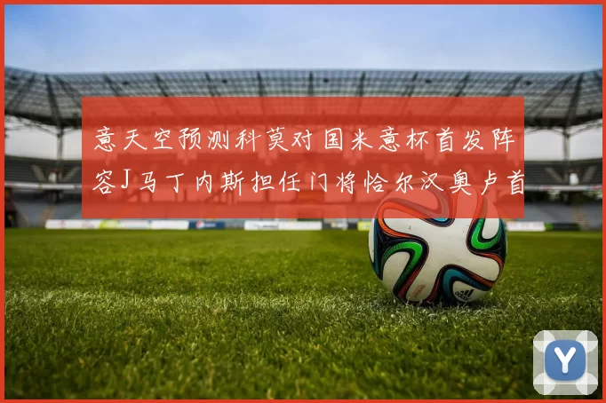 意天空预测科莫对国米意杯首发阵容J马丁内斯担任门将恰尔汉奥卢首发出战