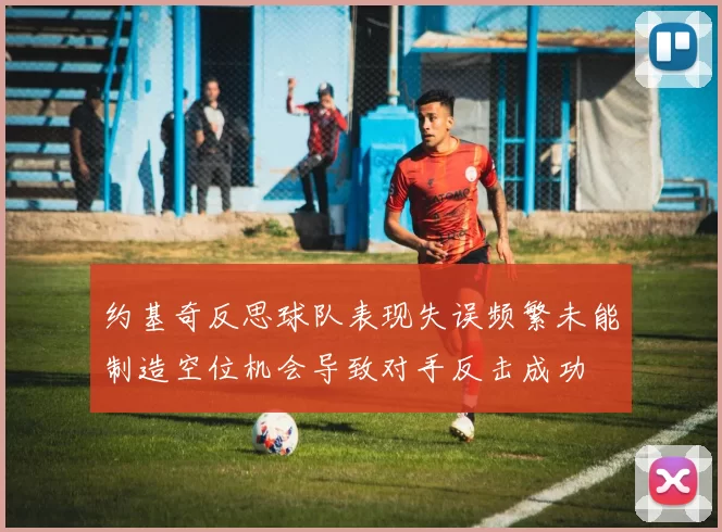 约基奇反思球队表现失误频繁未能制造空位机会导致对手反击成功